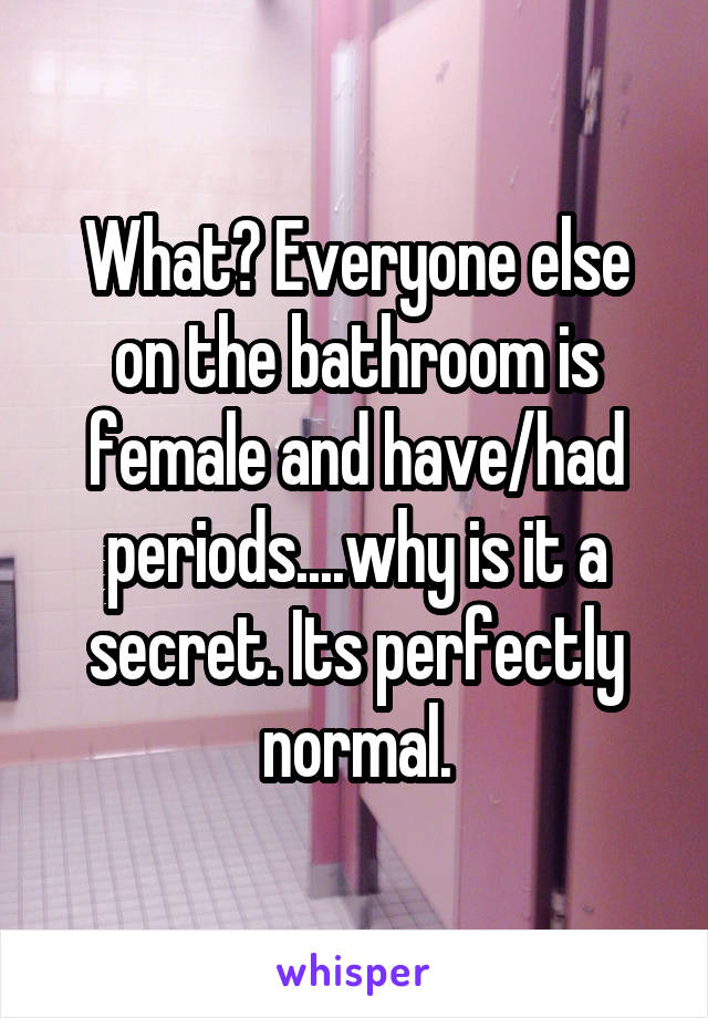 What? Everyone else on the bathroom is female and have/had periods....why is it a secret. Its perfectly normal.