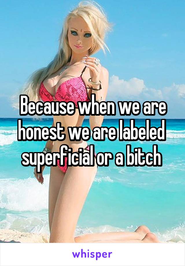 Because when we are honest we are labeled  superficial or a bitch 