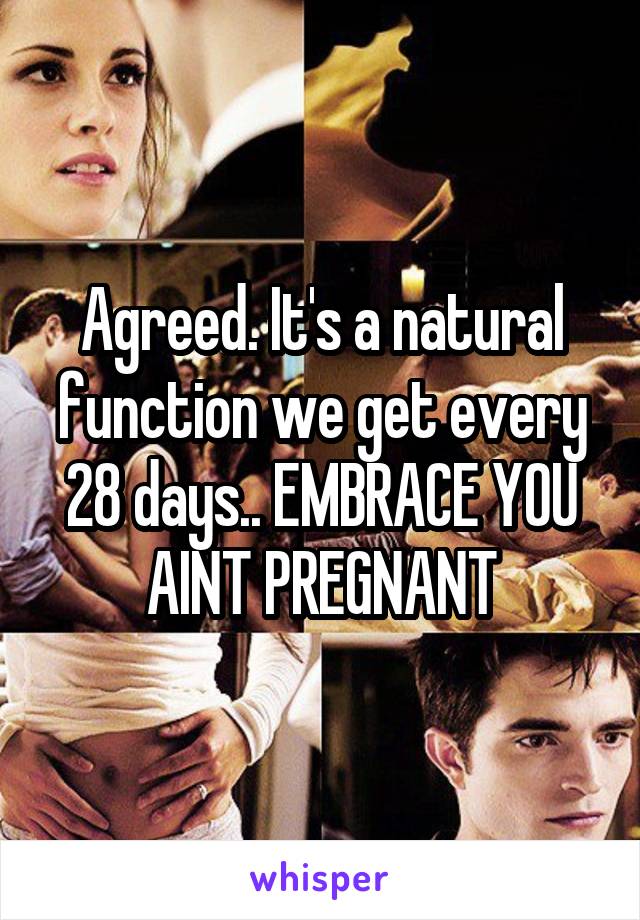 Agreed. It's a natural function we get every 28 days.. EMBRACE YOU AINT PREGNANT