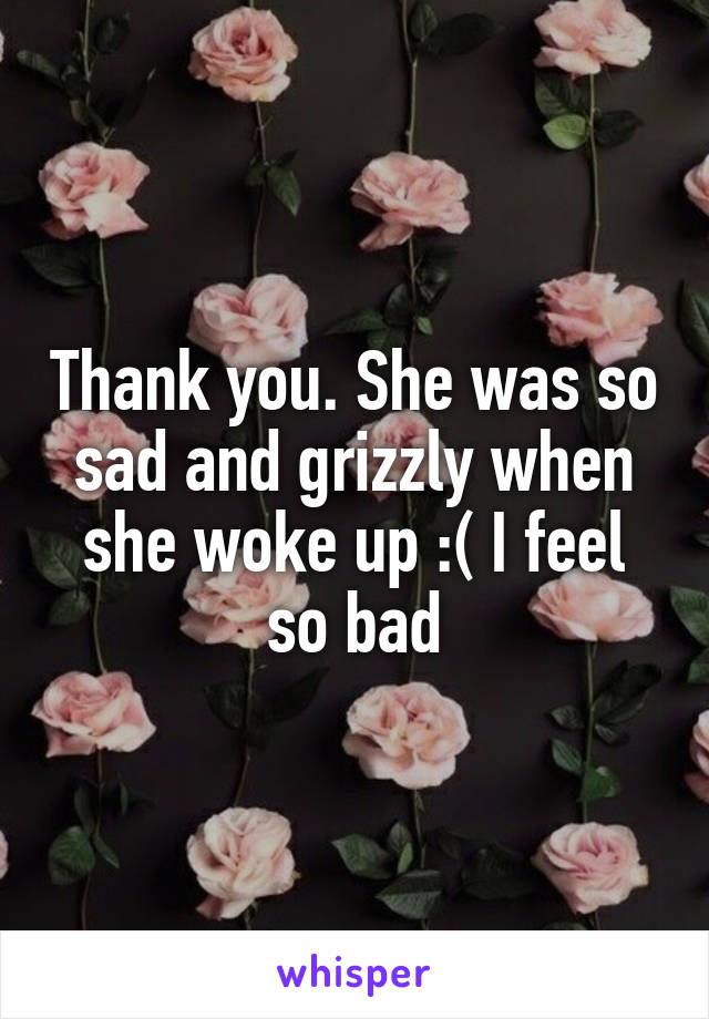 Thank you. She was so sad and grizzly when she woke up :( I feel so bad