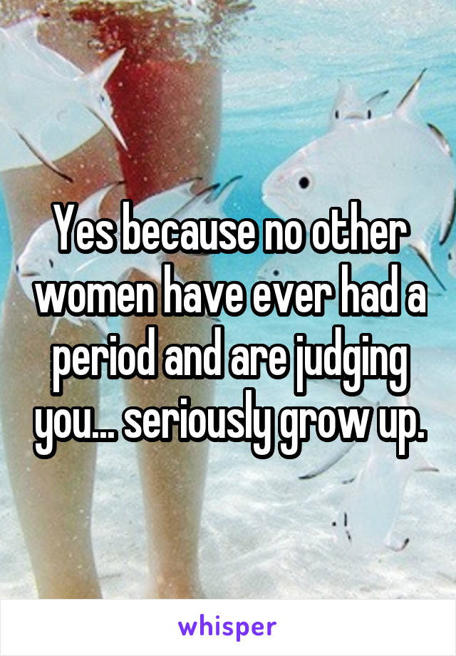 Yes because no other women have ever had a period and are judging you... seriously grow up.