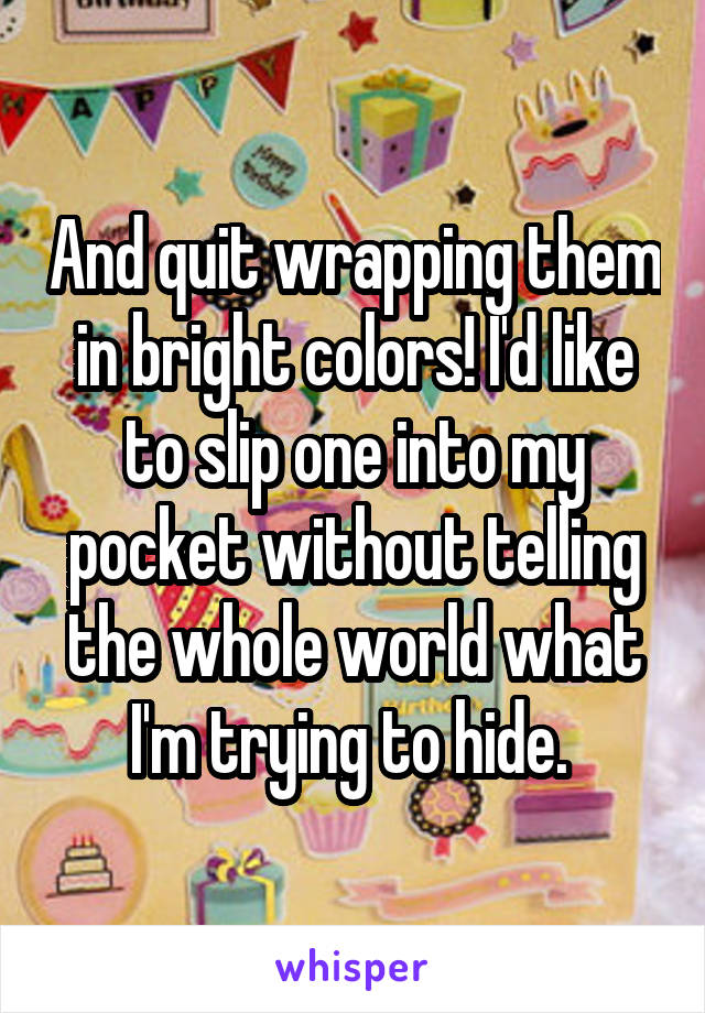 And quit wrapping them in bright colors! I'd like to slip one into my pocket without telling the whole world what I'm trying to hide. 