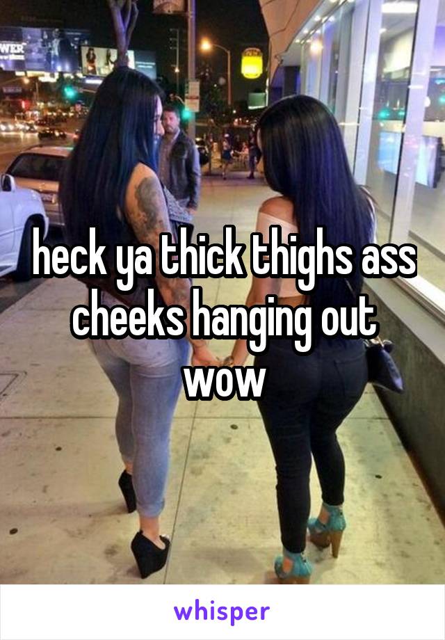 heck ya thick thighs ass cheeks hanging out wow