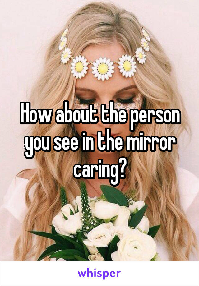 How about the person you see in the mirror caring?