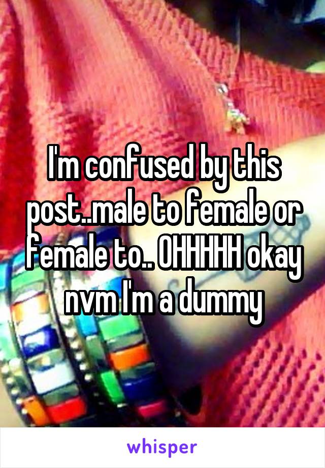 I'm confused by this post..male to female or female to.. OHHHHH okay nvm I'm a dummy