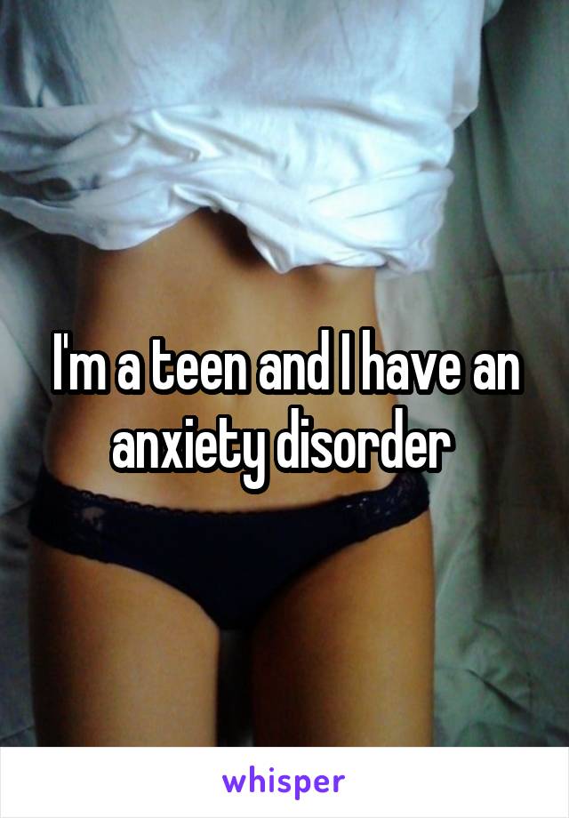 I'm a teen and I have an anxiety disorder 