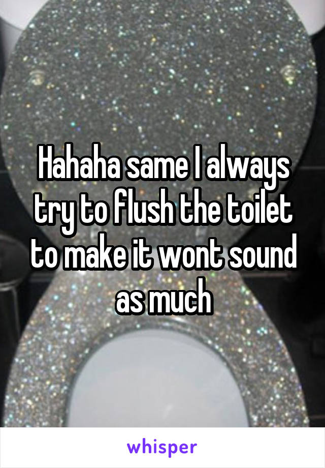 Hahaha same I always try to flush the toilet to make it wont sound as much