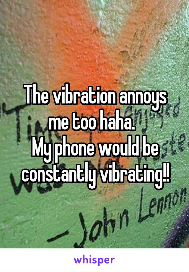 The vibration annoys me too haha.  
My phone would be constantly vibrating!!