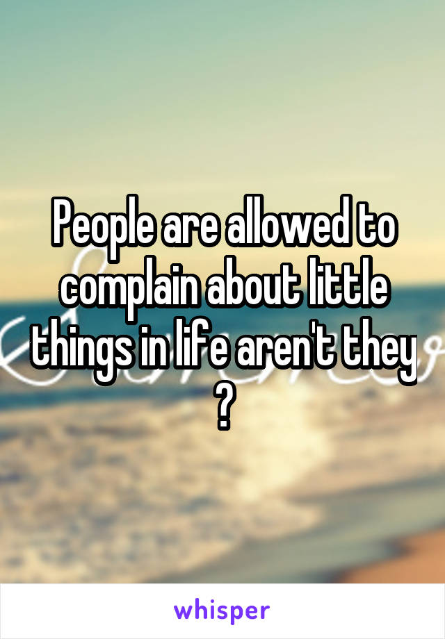 People are allowed to complain about little things in life aren't they ?