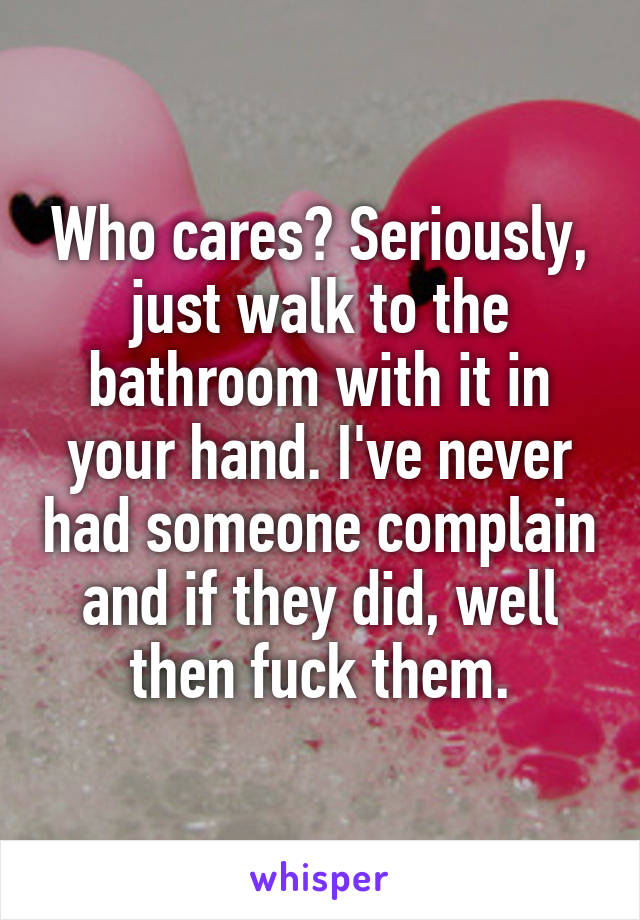 Who cares? Seriously, just walk to the bathroom with it in your hand. I've never had someone complain and if they did, well then fuck them.