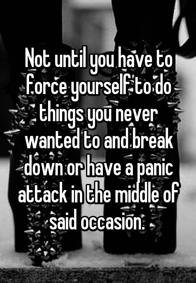 not-until-you-have-to-force-yourself-to-do-things-you-never-wanted-to