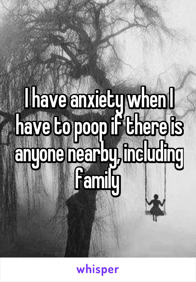 I have anxiety when I have to poop if there is anyone nearby, including family 