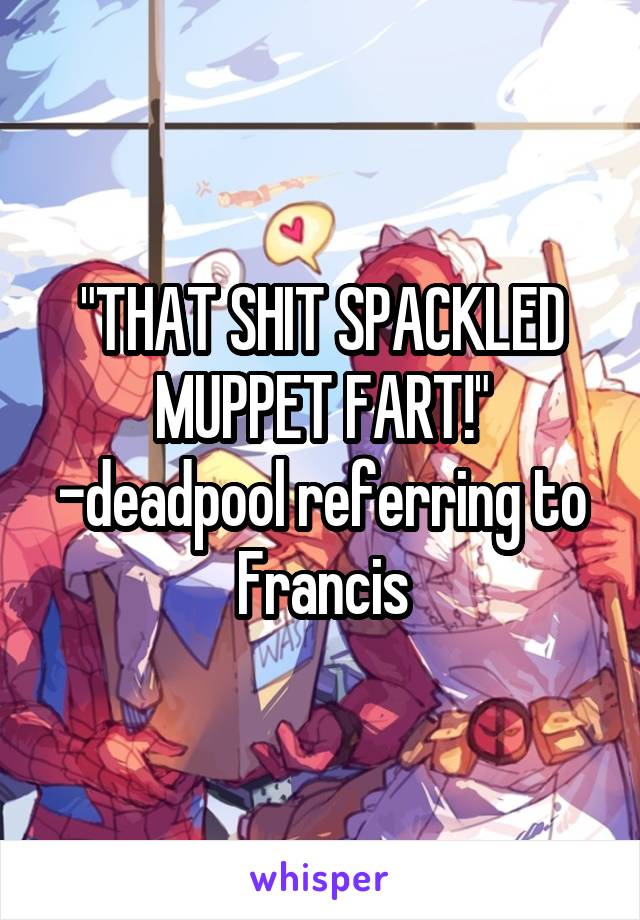 "THAT SHIT SPACKLED MUPPET FART!"
-deadpool referring to Francis