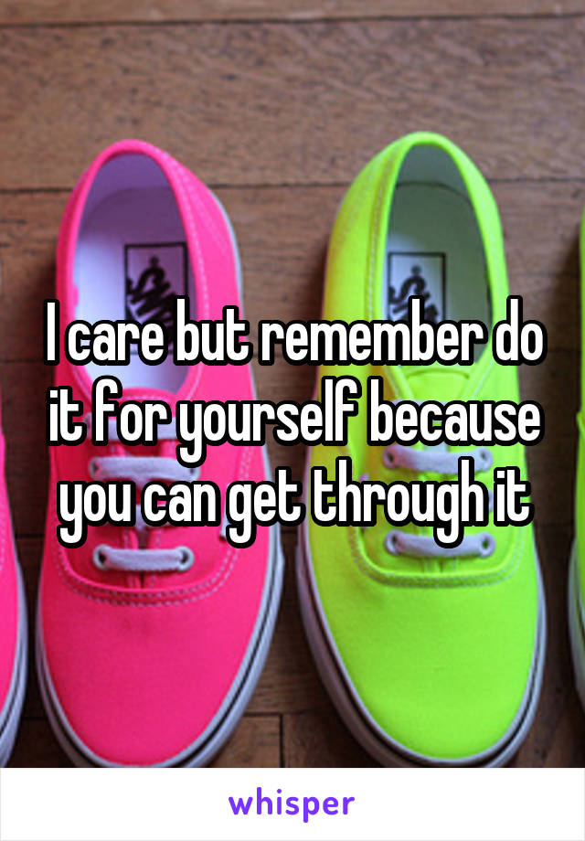 I care but remember do it for yourself because you can get through it