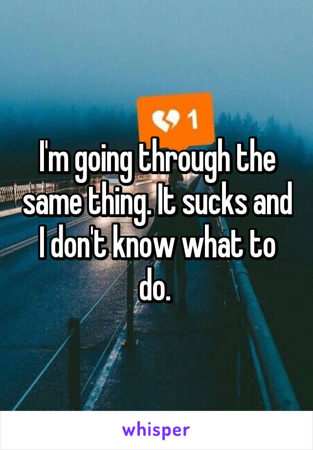 I'm going through the same thing. It sucks and I don't know what to do. 