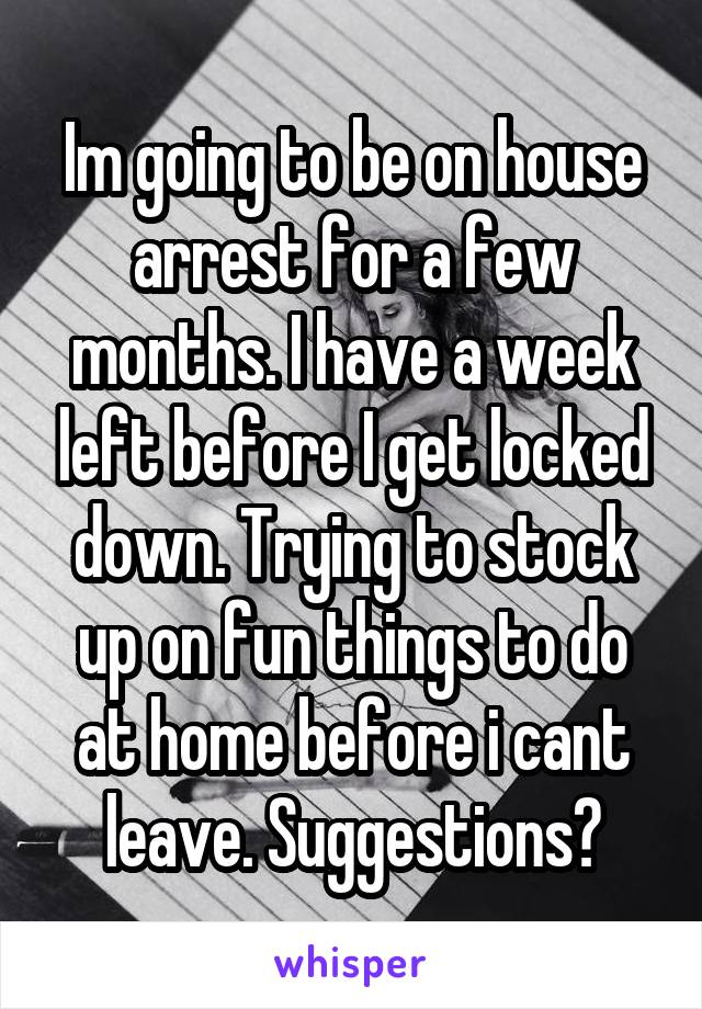 Im going to be on house arrest for a few months. I have a week left before I get locked down. Trying to stock up on fun things to do at home before i cant leave. Suggestions?