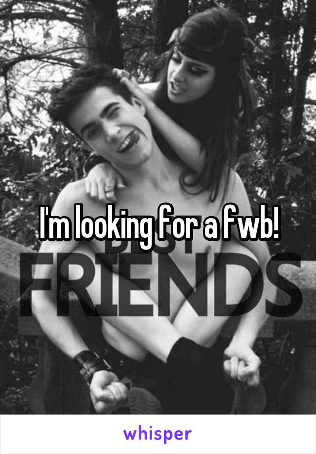 I'm looking for a fwb!