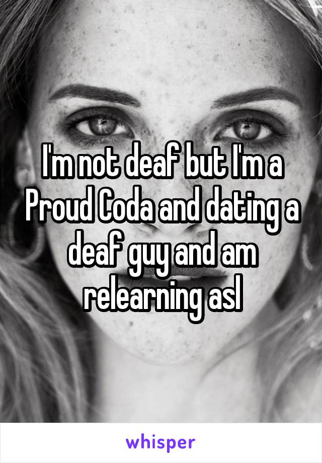 I'm not deaf but I'm a Proud Coda and dating a deaf guy and am relearning asl