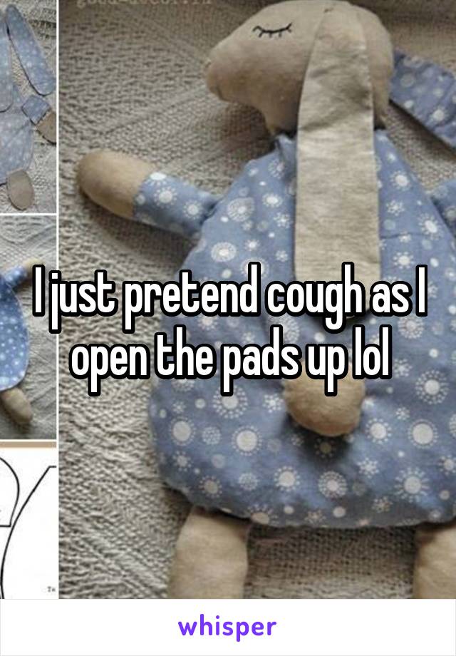 I just pretend cough as I open the pads up lol