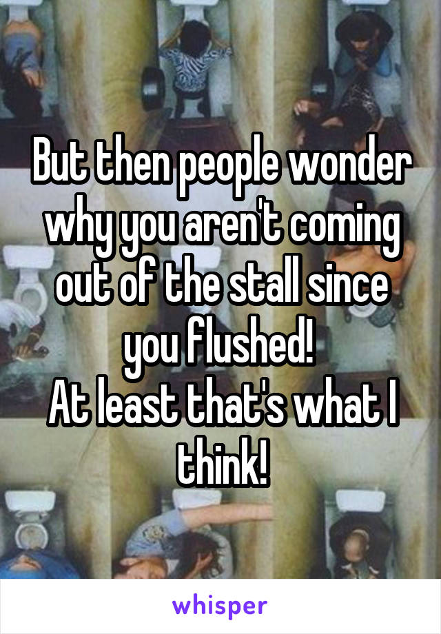 But then people wonder why you aren't coming out of the stall since you flushed! 
At least that's what I think!