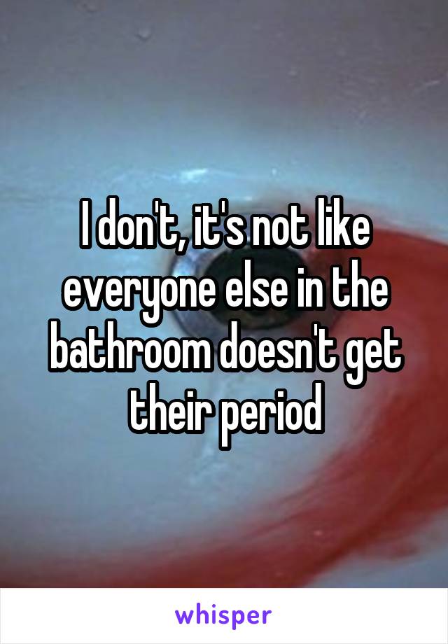 I don't, it's not like everyone else in the bathroom doesn't get their period