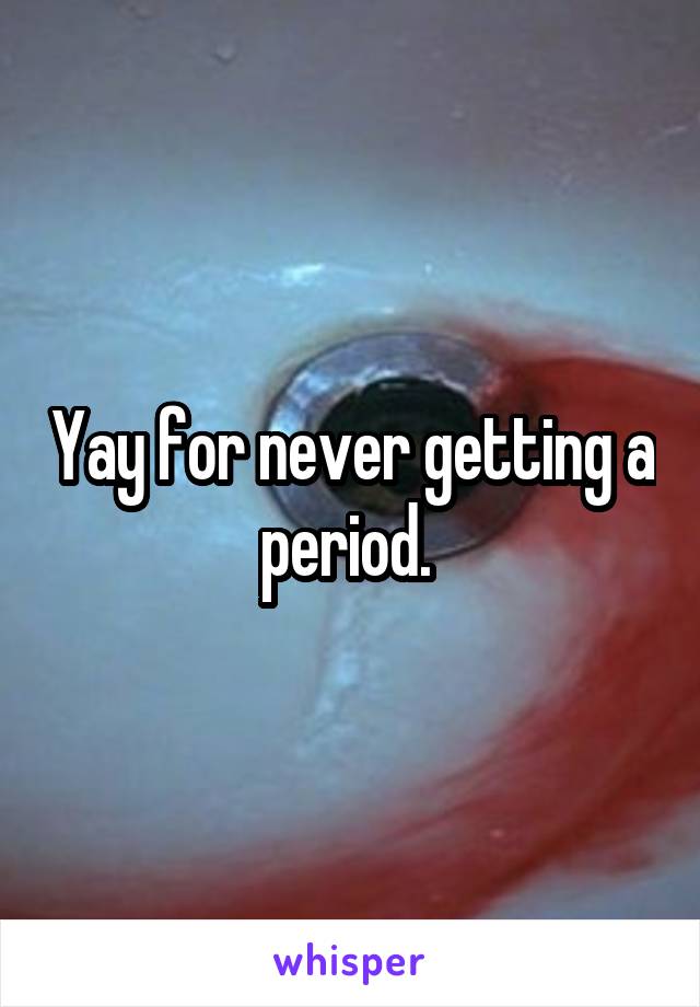 Yay for never getting a period. 