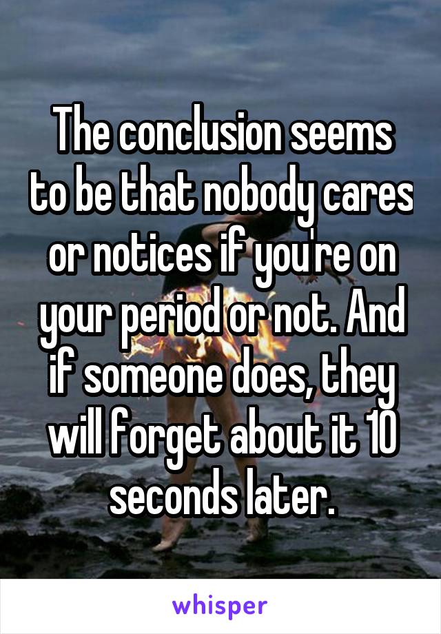 The conclusion seems to be that nobody cares or notices if you're on your period or not. And if someone does, they will forget about it 10 seconds later.