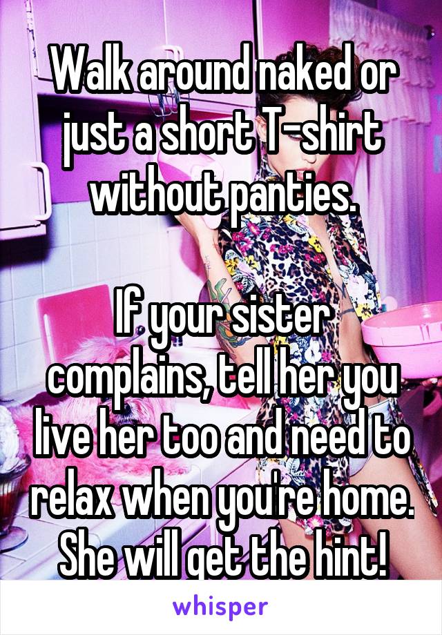 Walk around naked or just a short T-shirt without panties.

If your sister complains, tell her you live her too and need to relax when you're home. She will get the hint!