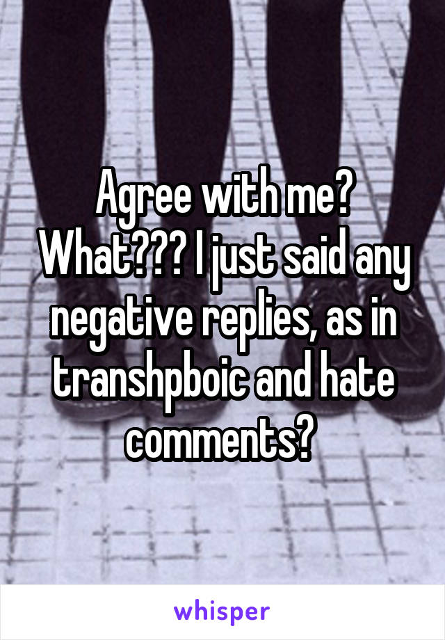 Agree with me? What??? I just said any negative replies, as in transhpboic and hate comments? 