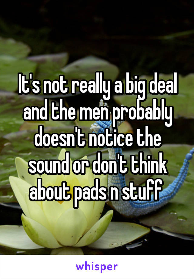 It's not really a big deal and the men probably doesn't notice the sound or don't think about pads n stuff 