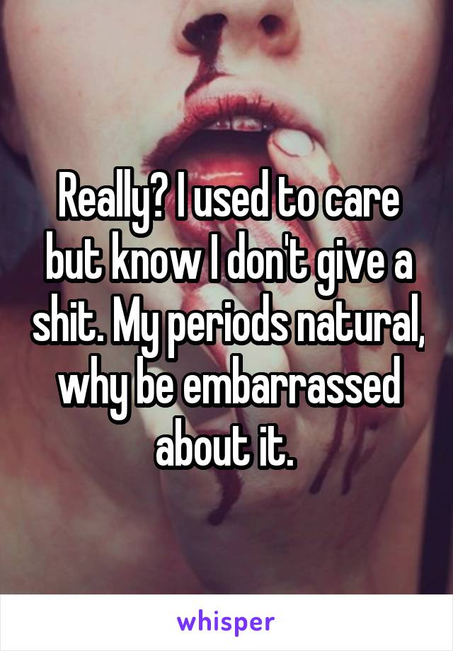 Really? I used to care but know I don't give a shit. My periods natural, why be embarrassed about it. 