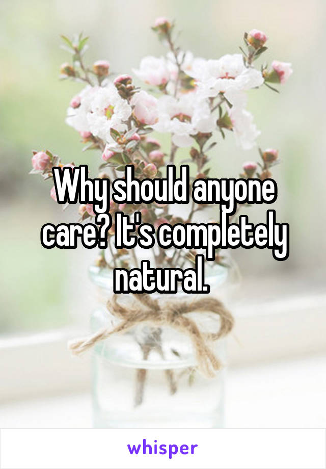 Why should anyone care? It's completely natural. 