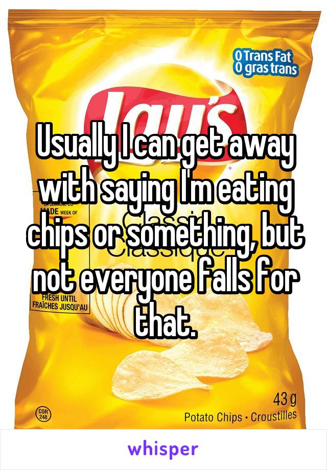 Usually I can get away with saying I'm eating chips or something, but not everyone falls for that.