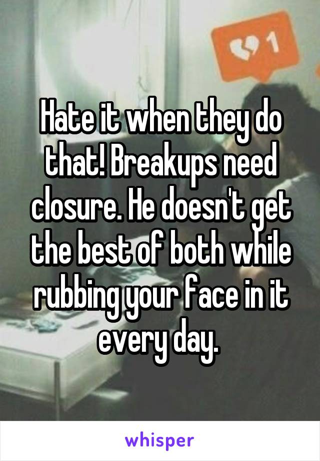 Hate it when they do that! Breakups need closure. He doesn't get the best of both while rubbing your face in it every day. 