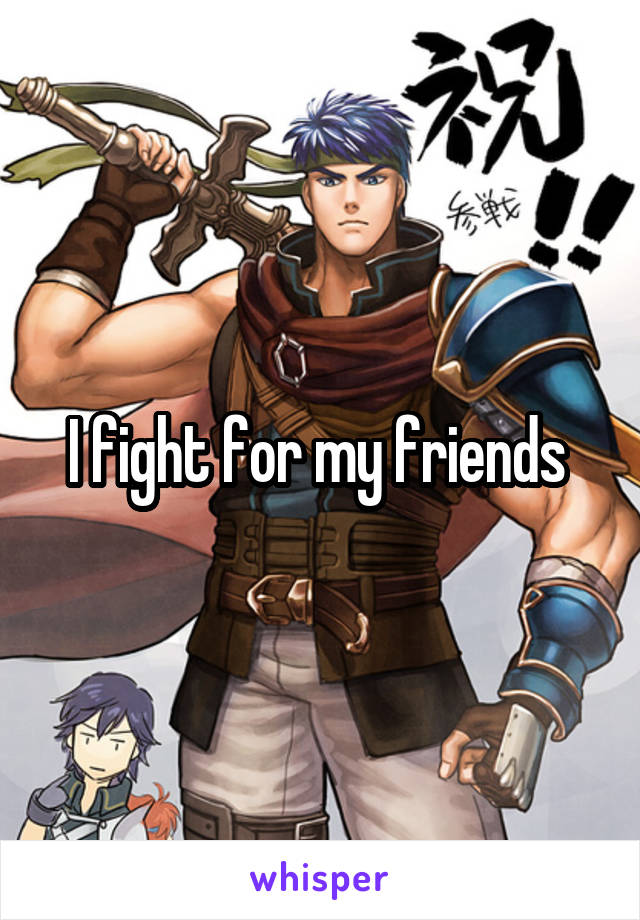 I fight for my friends 