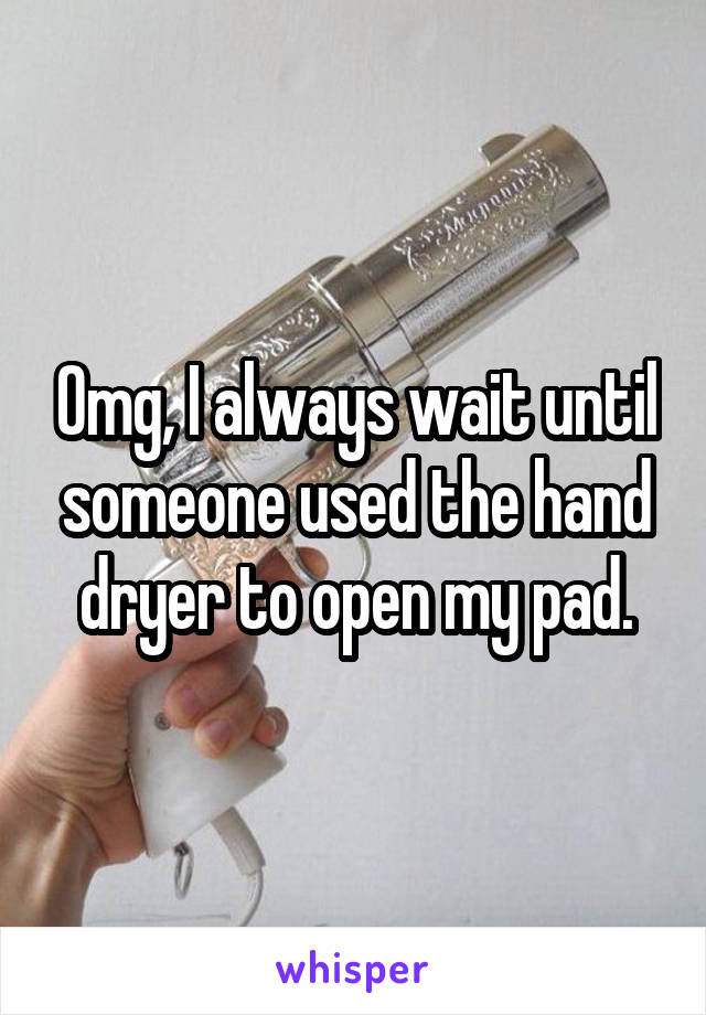 Omg, I always wait until someone used the hand dryer to open my pad.