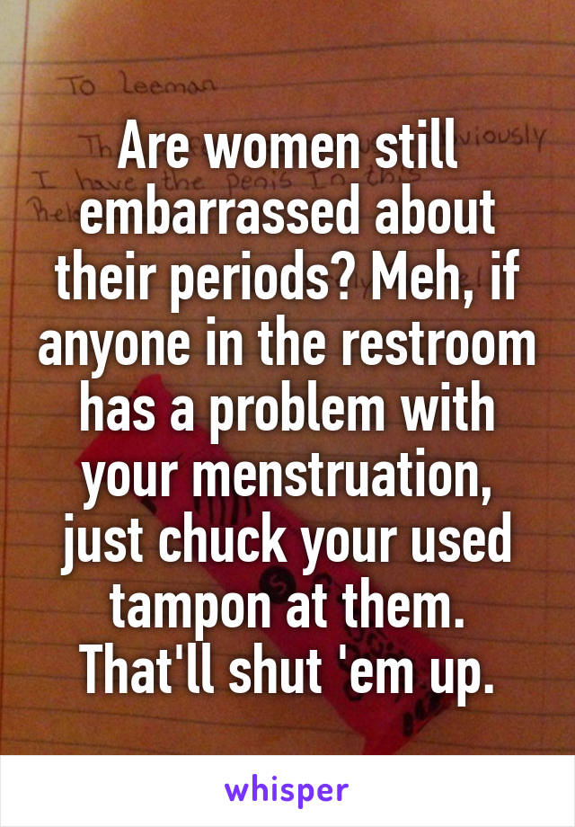 Are women still embarrassed about their periods? Meh, if anyone in the restroom has a problem with your menstruation, just chuck your used tampon at them. That'll shut 'em up.