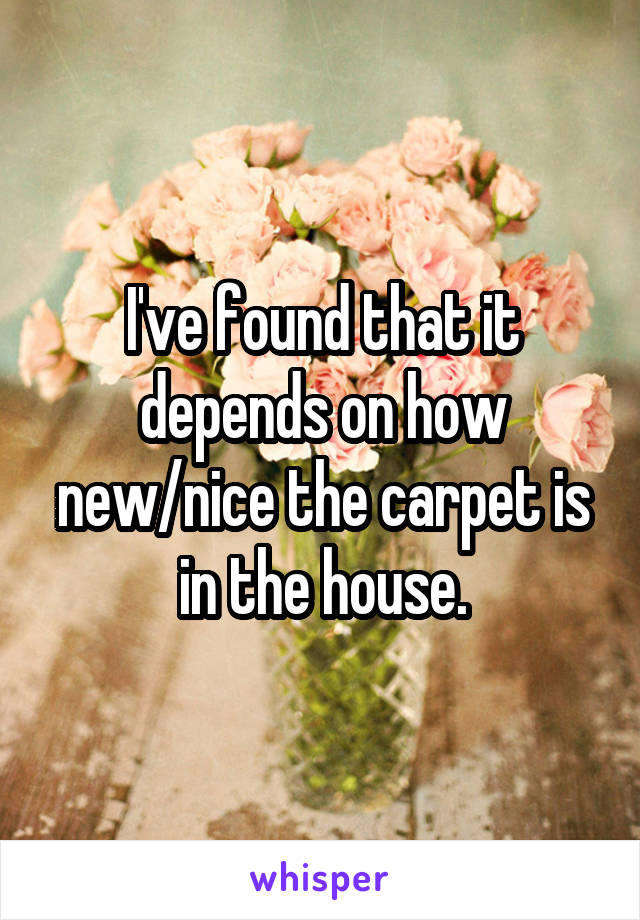 I've found that it depends on how new/nice the carpet is in the house.