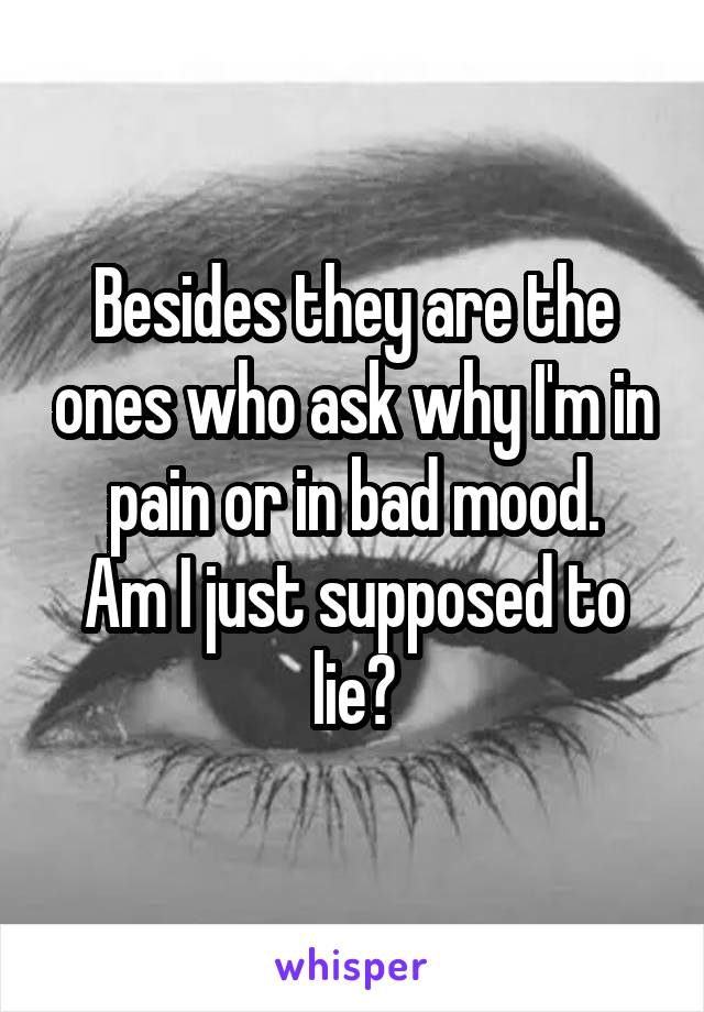 Besides they are the ones who ask why I'm in pain or in bad mood.
Am I just supposed to lie?