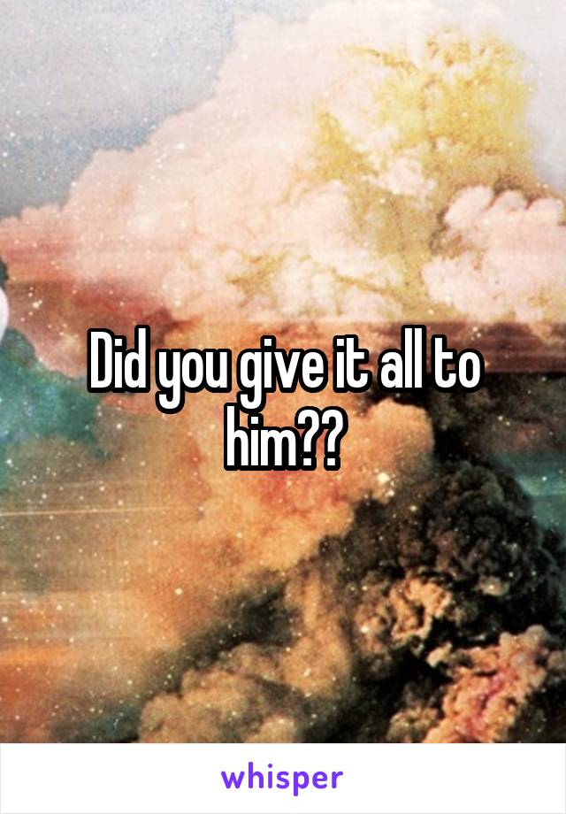 Did you give it all to him??