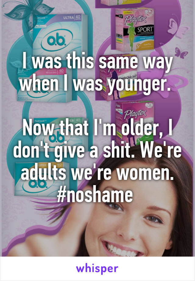 I was this same way when I was younger. 

Now that I'm older, I don't give a shit. We're adults we're women. #noshame 
