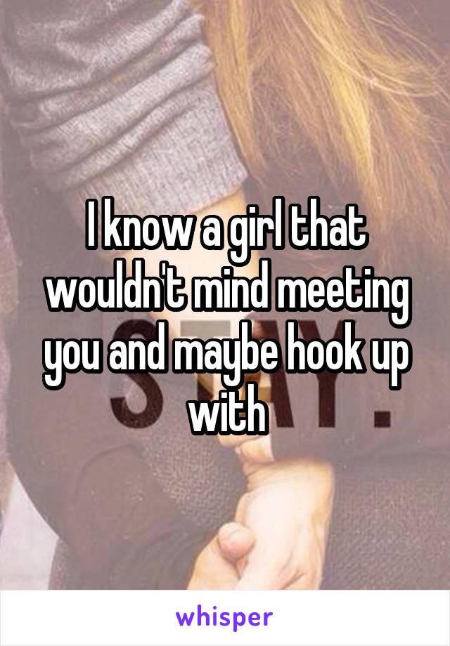 I know a girl that wouldn't mind meeting you and maybe hook up with