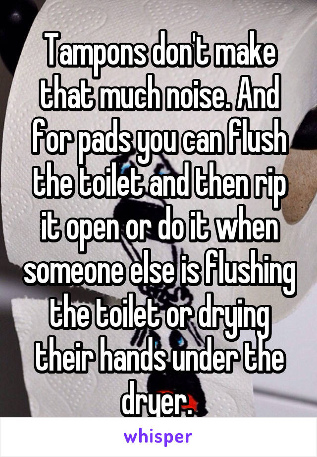 Tampons don't make that much noise. And for pads you can flush the toilet and then rip it open or do it when someone else is flushing the toilet or drying their hands under the dryer. 