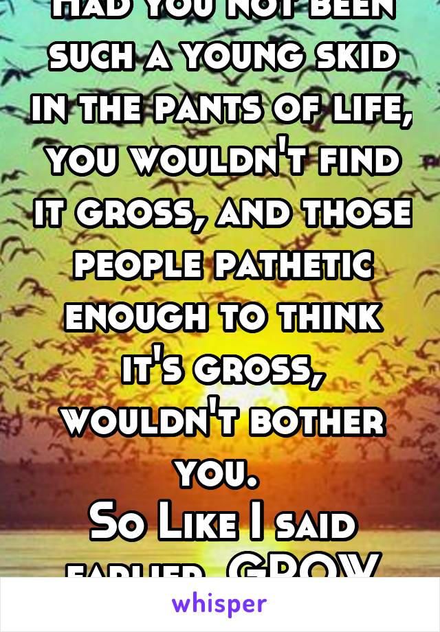 Had you not been such a young skid in the pants of life, you wouldn't find it gross, and those people pathetic enough to think it's gross, wouldn't bother you. 
So Like I said earlier, GROW UP!