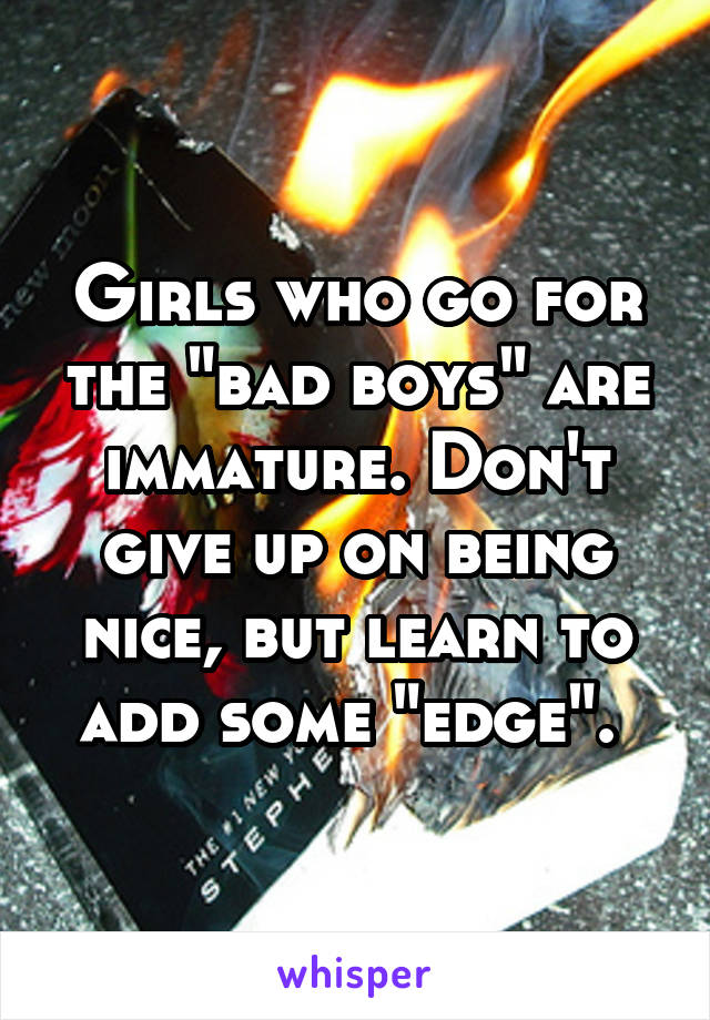 Girls who go for the "bad boys" are immature. Don't give up on being nice, but learn to add some "edge". 