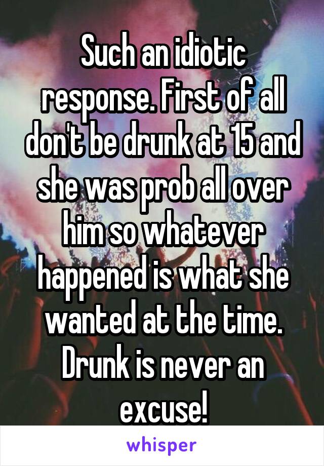 Such an idiotic response. First of all don't be drunk at 15 and she was prob all over him so whatever happened is what she wanted at the time. Drunk is never an excuse!