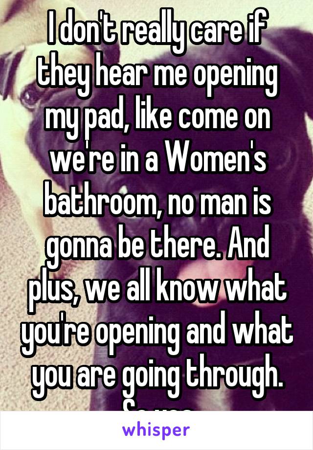 I don't really care if they hear me opening my pad, like come on we're in a Women's bathroom, no man is gonna be there. And plus, we all know what you're opening and what you are going through. So yea