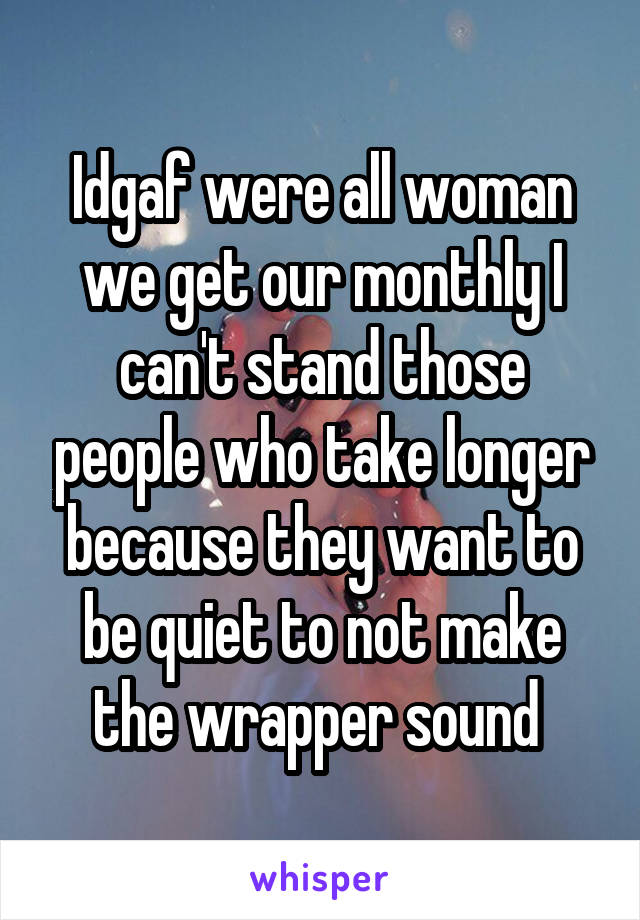 Idgaf were all woman we get our monthly I can't stand those people who take longer because they want to be quiet to not make the wrapper sound 