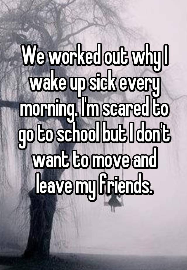 we-worked-out-why-i-wake-up-sick-every-morning-i-m-scared-to-go-to