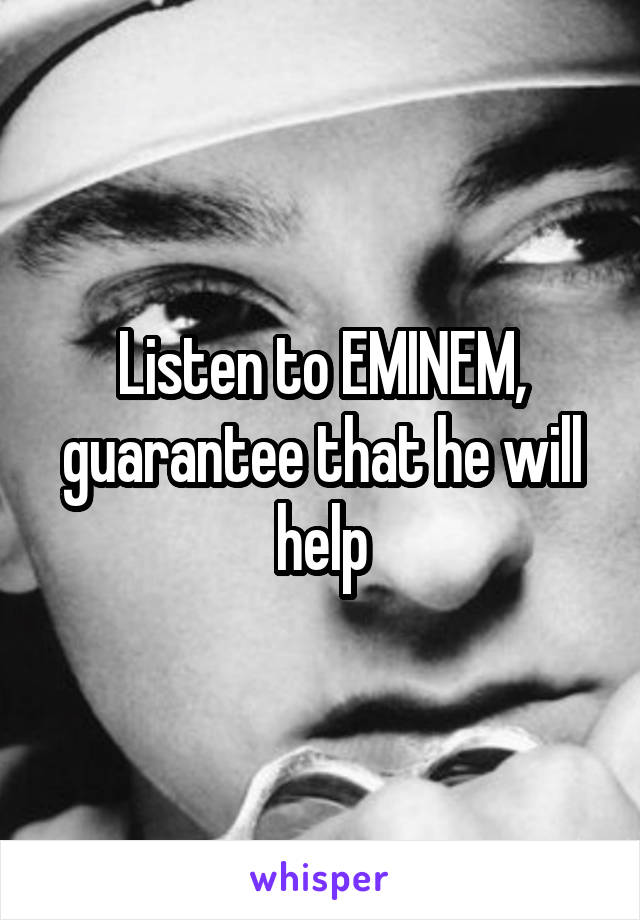 Listen to EMINEM, guarantee that he will help